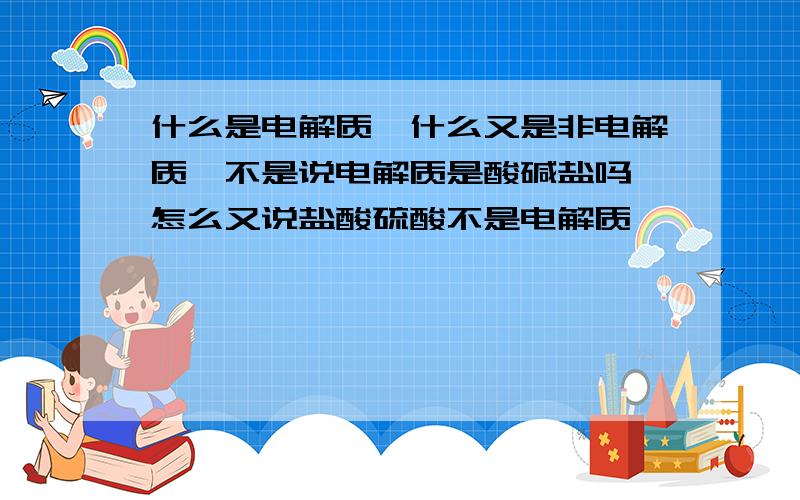 什么是电解质,什么又是非电解质,不是说电解质是酸碱盐吗,怎么又说盐酸硫酸不是电解质