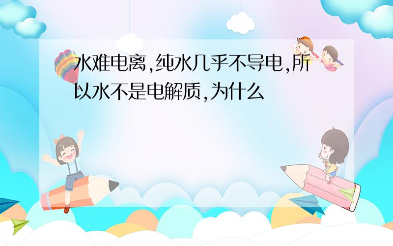 水难电离,纯水几乎不导电,所以水不是电解质,为什么