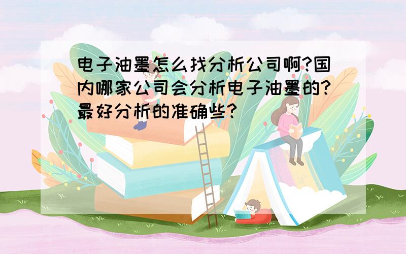 电子油墨怎么找分析公司啊?国内哪家公司会分析电子油墨的?最好分析的准确些?