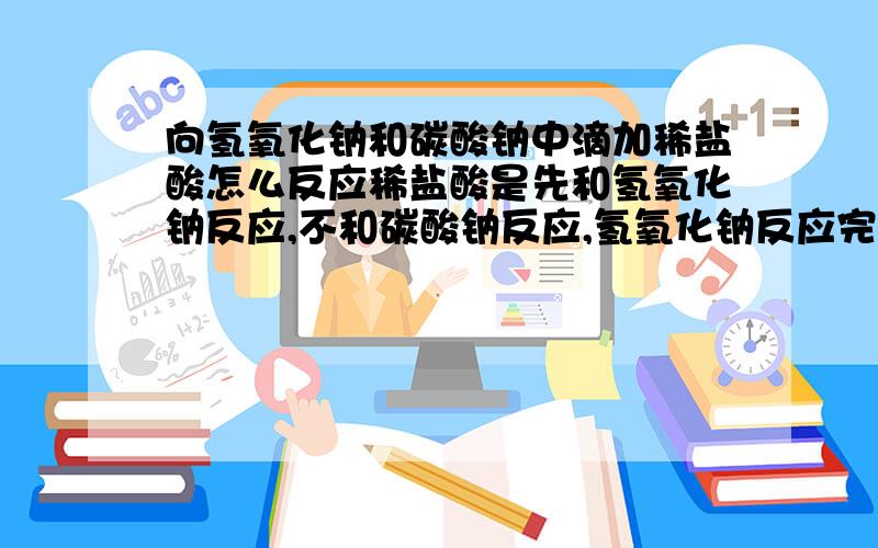 向氢氧化钠和碳酸钠中滴加稀盐酸怎么反应稀盐酸是先和氢氧化钠反应,不和碳酸钠反应,氢氧化钠反应完了,再和碳酸钠反应 还是和两个都反应,但是和碳酸钠反应生成的二氧化碳被吸收了 如