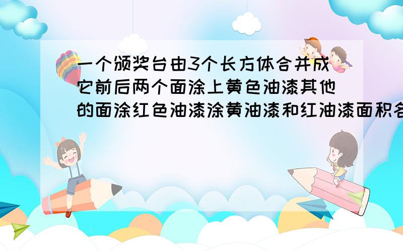 一个颁奖台由3个长方体合并成它前后两个面涂上黄色油漆其他的面涂红色油漆涂黄油漆和红油漆面积各是多少