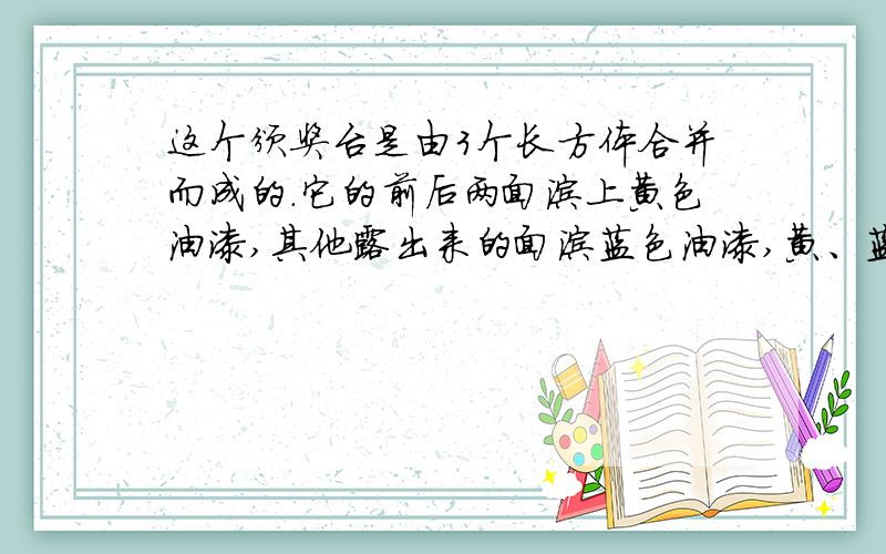 这个颁奖台是由3个长方体合并而成的.它的前后两面涂上黄色油漆,其他露出来的面涂蓝色油漆,黄、蓝油漆的面积各是多少