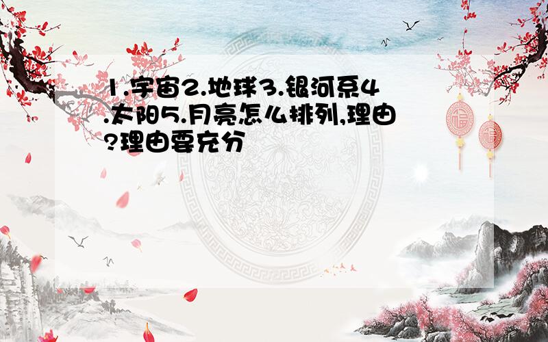 1.宇宙2.地球3.银河系4.太阳5.月亮怎么排列,理由?理由要充分