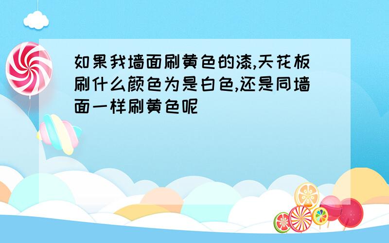 如果我墙面刷黄色的漆,天花板刷什么颜色为是白色,还是同墙面一样刷黄色呢