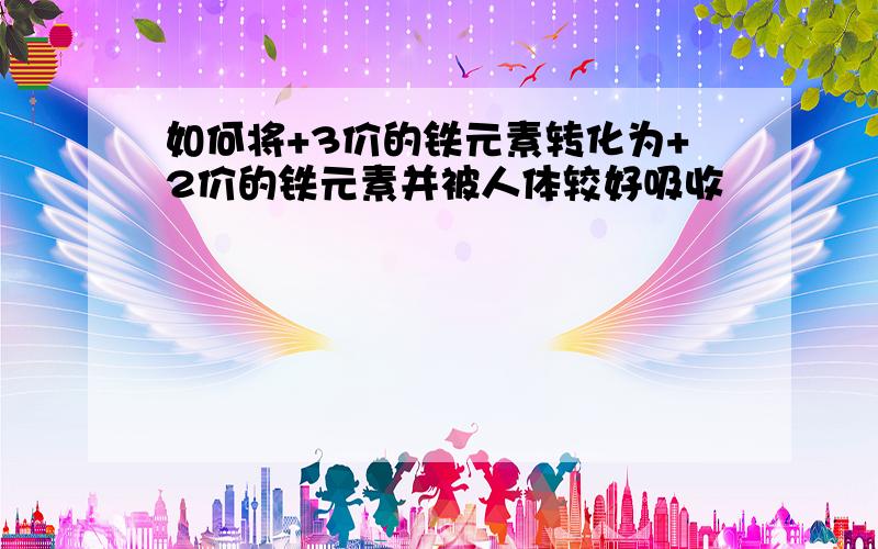 如何将+3价的铁元素转化为+2价的铁元素并被人体较好吸收