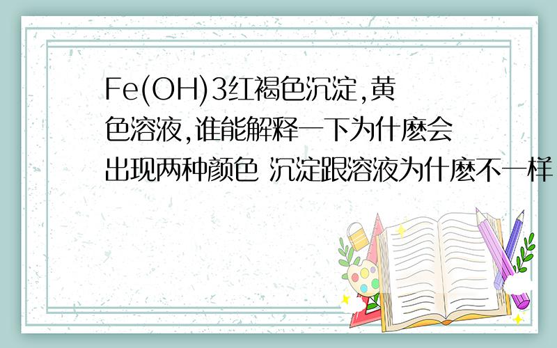 Fe(OH)3红褐色沉淀,黄色溶液,谁能解释一下为什麽会出现两种颜色 沉淀跟溶液为什麽不一样