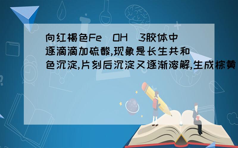 向红褐色Fe(OH)3胶体中逐滴滴加硫酸,现象是长生共和色沉淀,片刻后沉淀又逐渐溶解,生成棕黄色溶液.写出有关的化学式