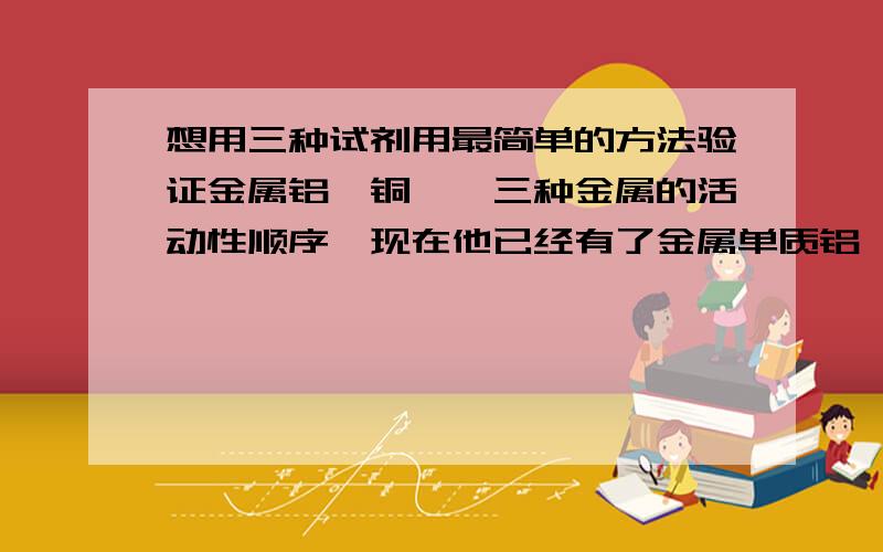 想用三种试剂用最简单的方法验证金属铝、铜、镁三种金属的活动性顺序,现在他已经有了金属单质铝,用三种试剂用最简单的方法验证金属铝、铜、镁三种金属的活动性顺序,现在他已经有了