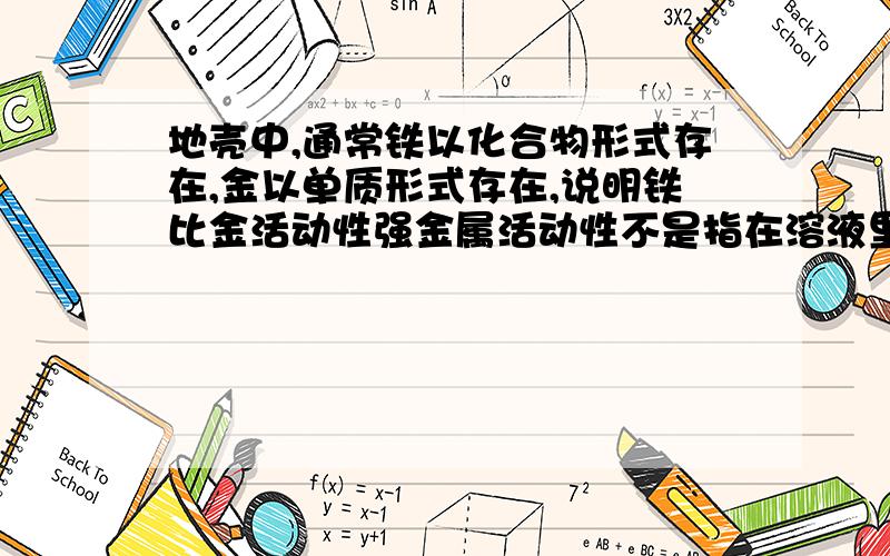 地壳中,通常铁以化合物形式存在,金以单质形式存在,说明铁比金活动性强金属活动性不是指在溶液里的活动行吗?为什么这个是对的?