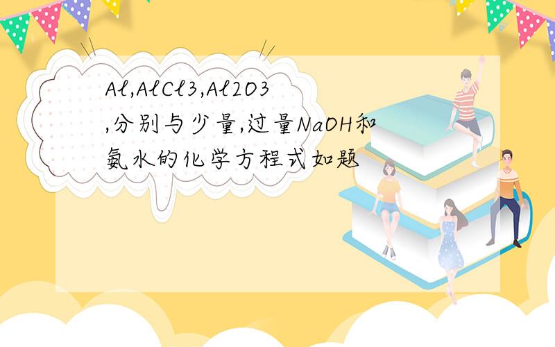 Al,AlCl3,Al2O3,分别与少量,过量NaOH和氨水的化学方程式如题