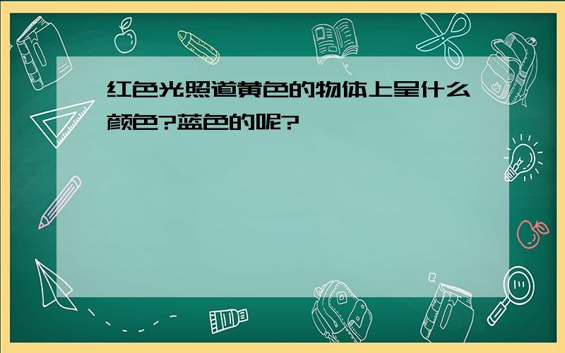 红色光照道黄色的物体上呈什么颜色?蓝色的呢?