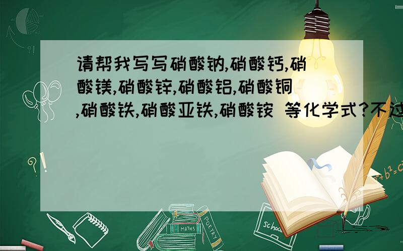 请帮我写写硝酸钠,硝酸钙,硝酸镁,硝酸锌,硝酸铝,硝酸铜,硝酸铁,硝酸亚铁,硝酸铵 等化学式?不过 还有 硫酸钠,硫酸银,硫酸钙,硫酸镁,硫酸钡,硫酸铜,硫酸铁,硫酸亚铁；麻烦了..谢谢