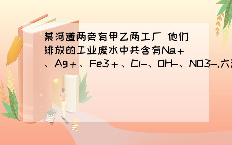 某河道两旁有甲乙两工厂 他们排放的工业废水中共含有Na＋、Ag＋、Fe3＋、Cl-、OH-、NO3-,六种离子.(1)经测定甲厂的废水明显呈酸性,故乙厂废水中所含的三种离子应该是__、__、__.(2)如果要回收