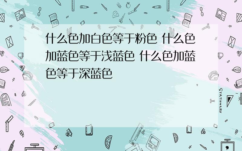 什么色加白色等于粉色 什么色加蓝色等于浅蓝色 什么色加蓝色等于深蓝色