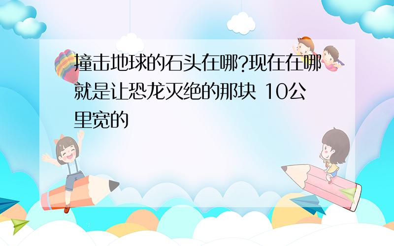 撞击地球的石头在哪?现在在哪就是让恐龙灭绝的那块 10公里宽的