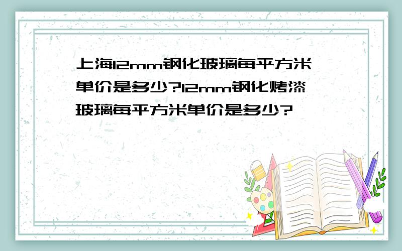上海12mm钢化玻璃每平方米单价是多少?12mm钢化烤漆玻璃每平方米单价是多少?