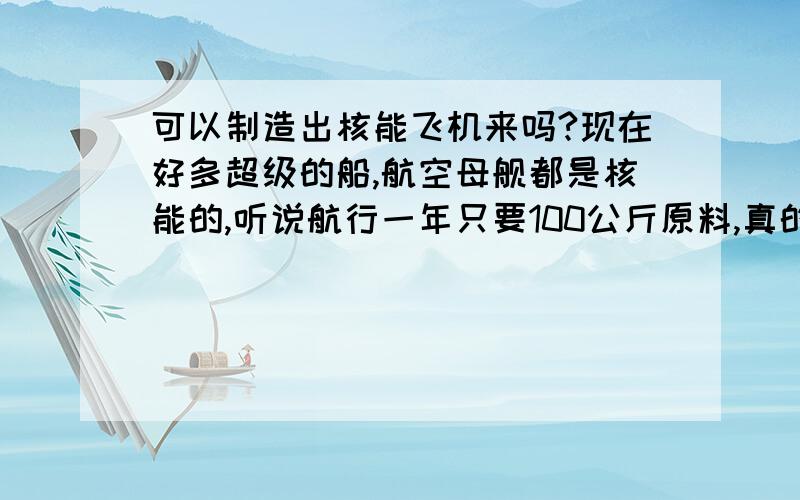 可以制造出核能飞机来吗?现在好多超级的船,航空母舰都是核能的,听说航行一年只要100公斤原料,真的那么少吗?那可不可以制造出核能的飞机啊,宇宙飞船,汽车啊什么的呢,超大的那种.这样不