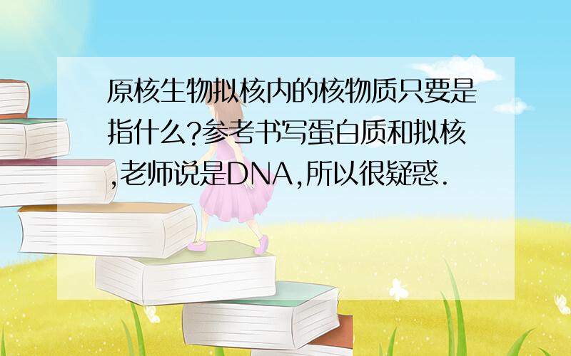 原核生物拟核内的核物质只要是指什么?参考书写蛋白质和拟核,老师说是DNA,所以很疑惑.