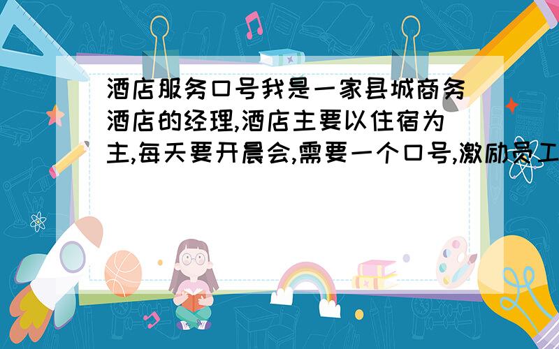 酒店服务口号我是一家县城商务酒店的经理,酒店主要以住宿为主,每天要开晨会,需要一个口号,激励员工,还能点出酒店服务理念