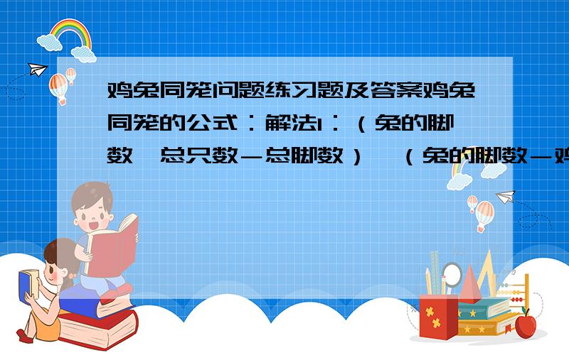 鸡兔同笼问题练习题及答案鸡兔同笼的公式：解法1：（兔的脚数×总只数－总脚数）÷（兔的脚数－鸡的脚数） =鸡的只数 总只数－鸡的只数=兔的只数 解法2：（ 总脚数－鸡的脚数×总只数