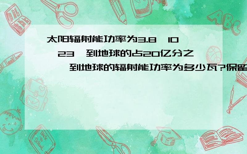 太阳辐射能功率为3.8*10^23,到地球的占20亿分之一,到地球的辐射能功率为多少瓦?保留一个有效数字