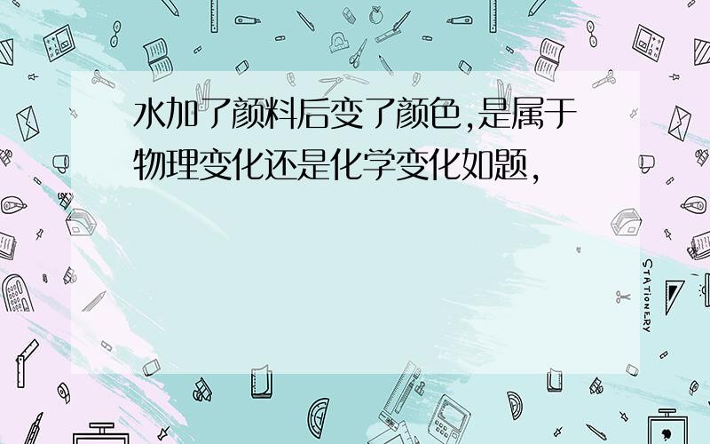 水加了颜料后变了颜色,是属于物理变化还是化学变化如题,