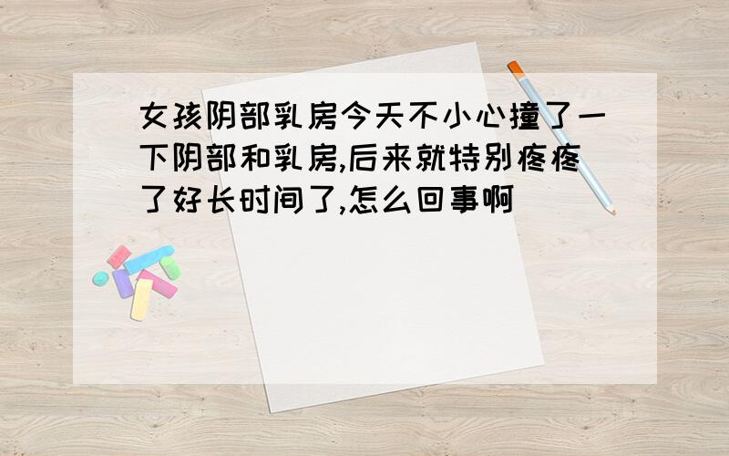 女孩阴部乳房今天不小心撞了一下阴部和乳房,后来就特别疼疼了好长时间了,怎么回事啊