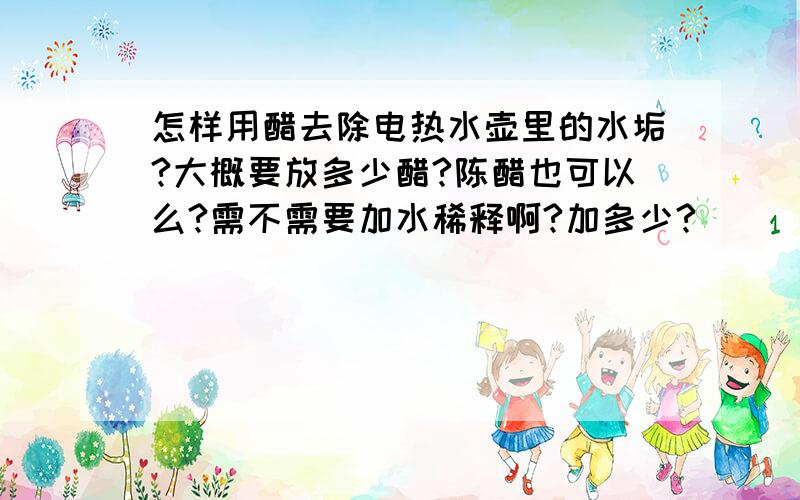 怎样用醋去除电热水壶里的水垢?大概要放多少醋?陈醋也可以么?需不需要加水稀释啊?加多少?