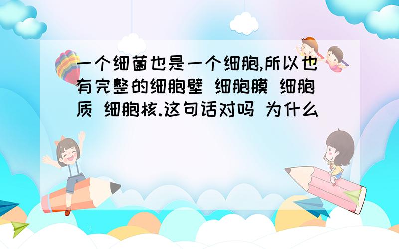 一个细菌也是一个细胞,所以也有完整的细胞壁 细胞膜 细胞质 细胞核.这句话对吗 为什么