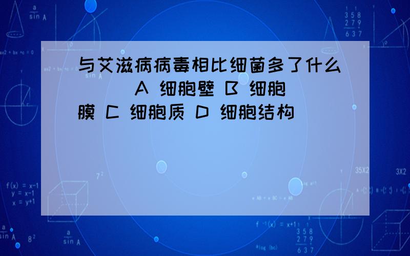 与艾滋病病毒相比细菌多了什么( ) A 细胞壁 B 细胞膜 C 细胞质 D 细胞结构