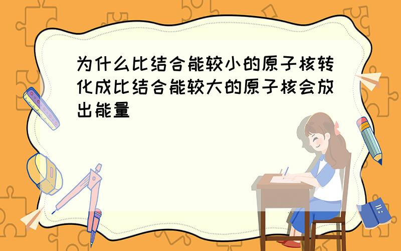 为什么比结合能较小的原子核转化成比结合能较大的原子核会放出能量