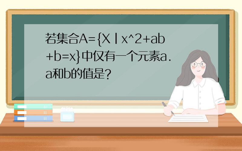 若集合A={X|x^2+ab+b=x}中仅有一个元素a.a和b的值是?