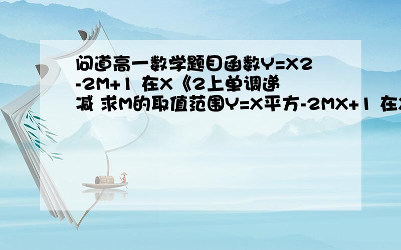 问道高一数学题目函数Y=X2-2M+1 在X《2上单调递减 求M的取值范围Y=X平方-2MX+1 在X《=2