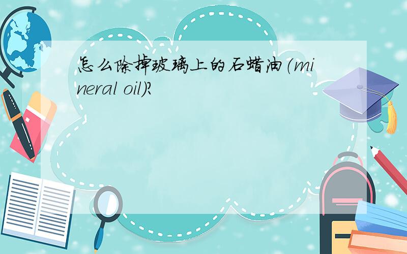 怎么除掉玻璃上的石蜡油（mineral oil）?