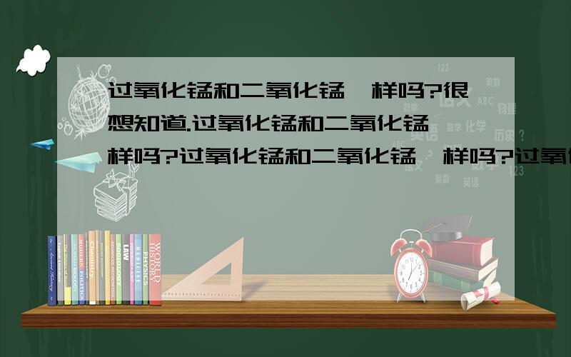 过氧化锰和二氧化锰一样吗?很想知道.过氧化锰和二氧化锰一样吗?过氧化锰和二氧化锰一样吗?过氧化锰和二氧化锰一样吗?MnO2怎么读