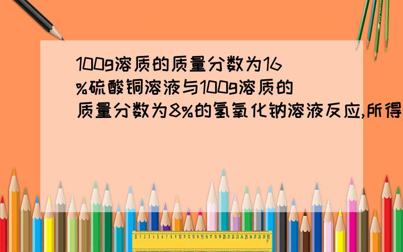 100g溶质的质量分数为16%硫酸铜溶液与100g溶质的质量分数为8%的氢氧化钠溶液反应,所得溶液的质量为200g对