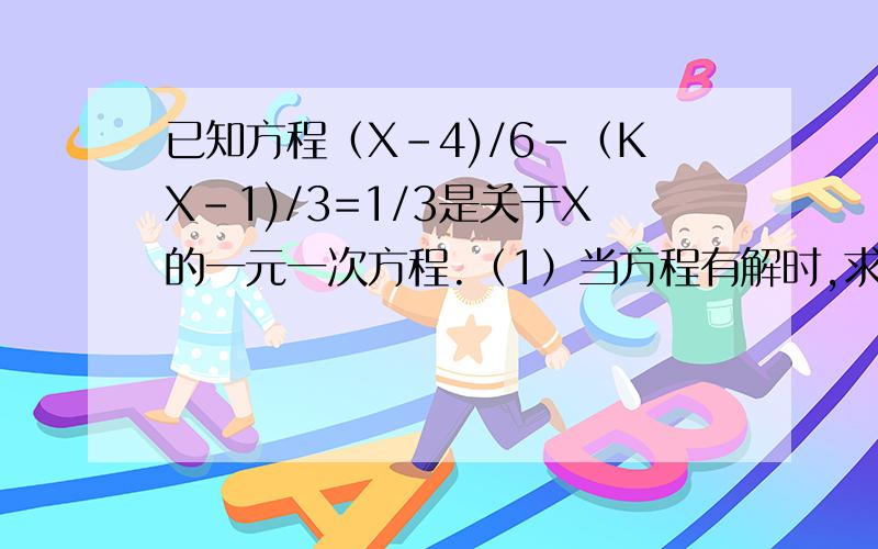 已知方程（X-4)/6-（KX-1)/3=1/3是关于X的一元一次方程.（1）当方程有解时,求K的取值范围.（2）当K取什么值时,方程的解是正整数.