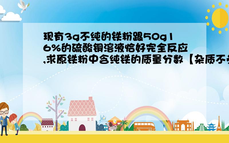 现有3g不纯的铁粉跟50g16%的硫酸铜溶液恰好完全反应,求原铁粉中含纯铁的质量分数【杂质不参加反映】请详细解答不准抄袭求原来铁粉中纯铁的质量分数