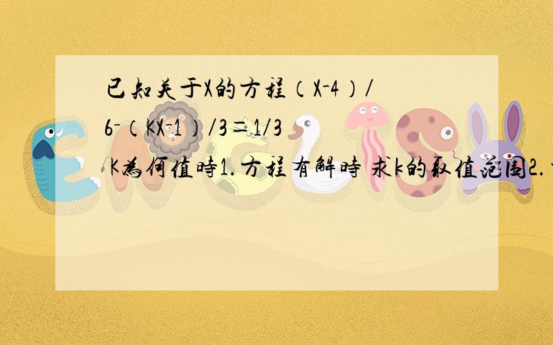 已知关于X的方程（X-4）／6－（KX－1）／3＝1／3 K为何值时1.方程有解时 求k的取值范围2.当k取什么值时,方程的解是正整数.