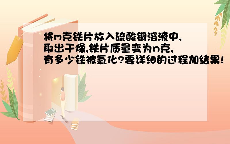 将m克铁片放入硫酸铜溶液中,取出干燥,铁片质量变为n克,有多少铁被氧化?要详细的过程加结果!  快! 急啊 !谢谢!