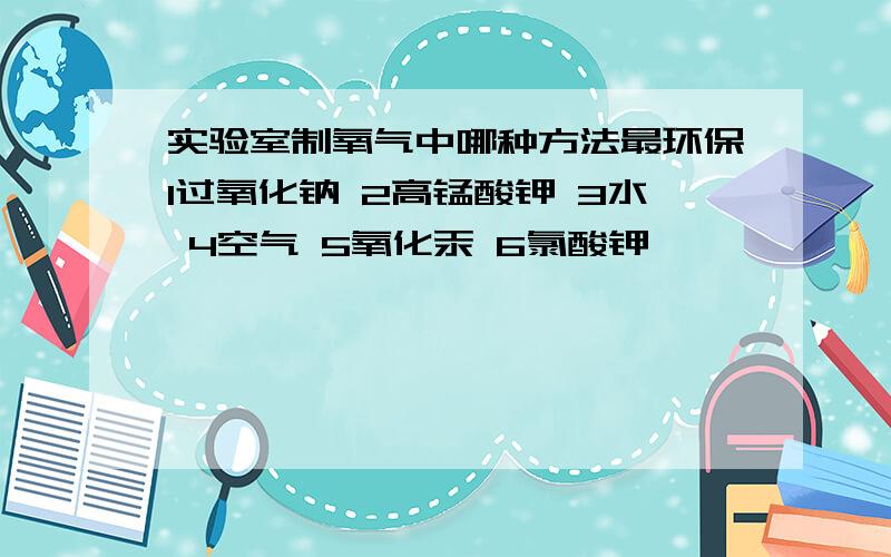 实验室制氧气中哪种方法最环保1过氧化钠 2高锰酸钾 3水 4空气 5氧化汞 6氯酸钾