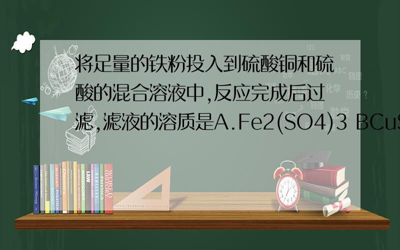 将足量的铁粉投入到硫酸铜和硫酸的混合溶液中,反应完成后过滤,滤液的溶质是A.Fe2(SO4)3 BCuSO4 C.FeSO4 D.H2SO4