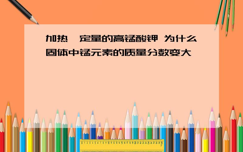 加热一定量的高锰酸钾 为什么固体中锰元素的质量分数变大