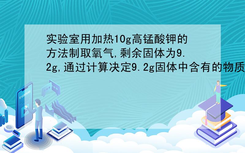 实验室用加热10g高锰酸钾的方法制取氧气,剩余固体为9.2g,通过计算决定9.2g固体中含有的物质有哪些?他们的质量各是多少?          （速度,效率 ,化学解题格式）谢谢