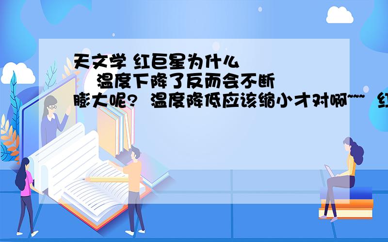 天文学 红巨星为什么        温度下降了反而会不断膨大呢?  温度降低应该缩小才对啊~~~  红巨星温度没有太阳高~~却会不断扩大扩大 为什么?