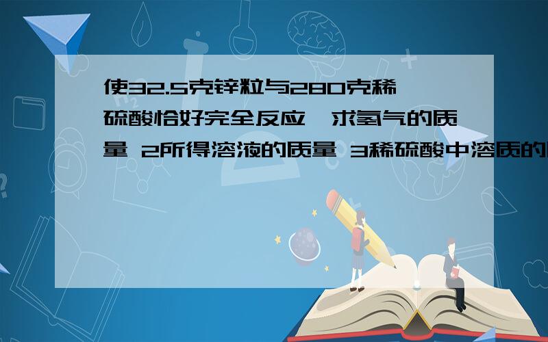 使32.5克锌粒与280克稀硫酸恰好完全反应,求氢气的质量 2所得溶液的质量 3稀硫酸中溶质的质量分数