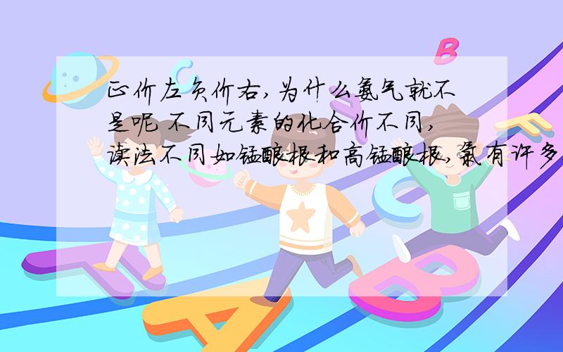 正价左负价右,为什么氨气就不是呢 不同元素的化合价不同,读法不同如锰酸根和高锰酸根,氯有许多化合价,