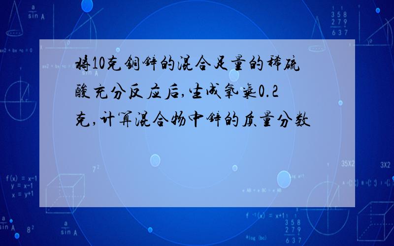 将10克铜锌的混合足量的稀硫酸充分反应后,生成氧气0.2克,计算混合物中锌的质量分数