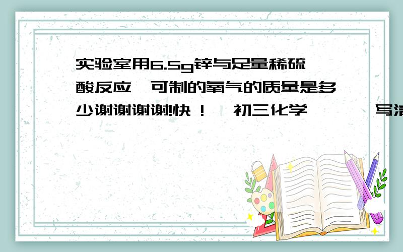 实验室用6.5g锌与足量稀硫酸反应,可制的氧气的质量是多少谢谢谢谢!快 !   初三化学       写清步骤 谢谢!