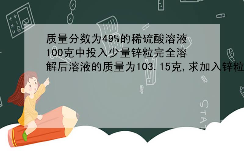 质量分数为49%的稀硫酸溶液100克中投入少量锌粒完全溶解后溶液的质量为103.15克,求加入锌粒的质量稀硫酸的物质的量浓度为6.9mol/L,且锌粒完全溶解